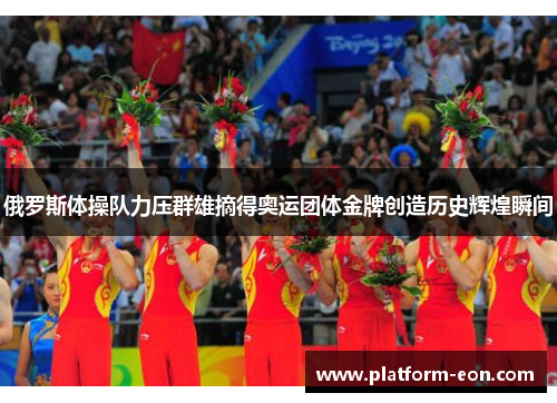 俄罗斯体操队力压群雄摘得奥运团体金牌创造历史辉煌瞬间