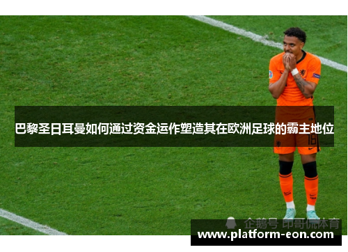 巴黎圣日耳曼如何通过资金运作塑造其在欧洲足球的霸主地位