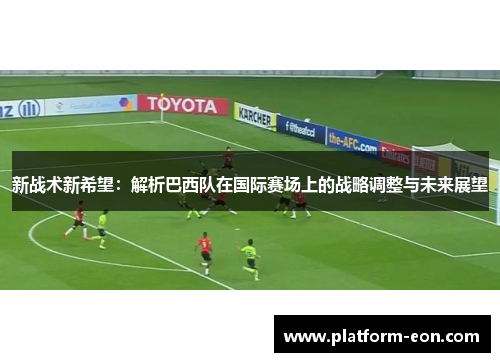 新战术新希望：解析巴西队在国际赛场上的战略调整与未来展望