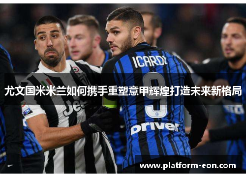 尤文国米米兰如何携手重塑意甲辉煌打造未来新格局