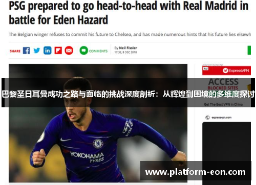 巴黎圣日耳曼成功之路与面临的挑战深度剖析：从辉煌到困境的多维度探讨