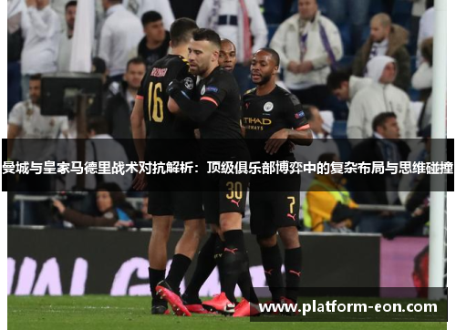 曼城与皇家马德里战术对抗解析：顶级俱乐部博弈中的复杂布局与思维碰撞