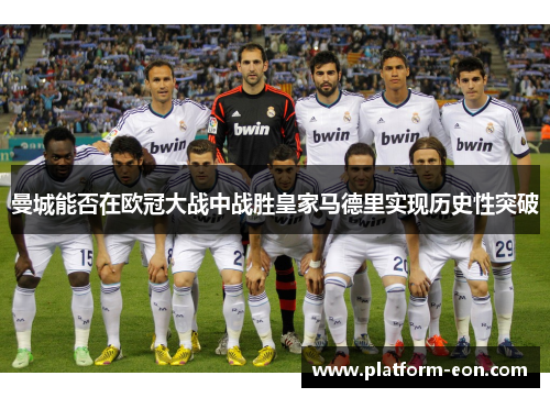 曼城能否在欧冠大战中战胜皇家马德里实现历史性突破