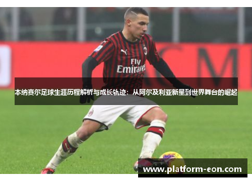 本纳赛尔足球生涯历程解析与成长轨迹：从阿尔及利亚新星到世界舞台的崛起