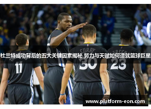 杜兰特成功背后的五大关键因素揭秘 努力与天赋如何造就篮球巨星