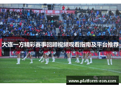 大连一方精彩赛事回顾视频观看指南及平台推荐