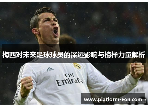 梅西对未来足球球员的深远影响与榜样力量解析