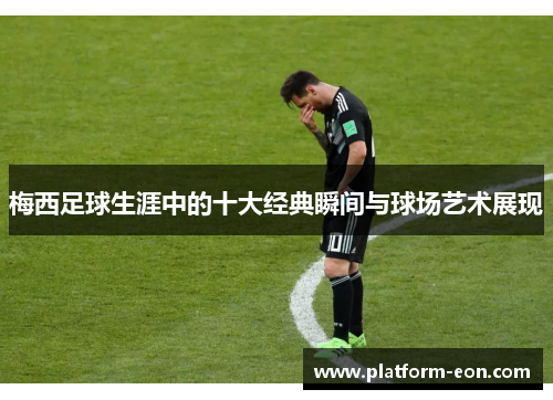 梅西足球生涯中的十大经典瞬间与球场艺术展现