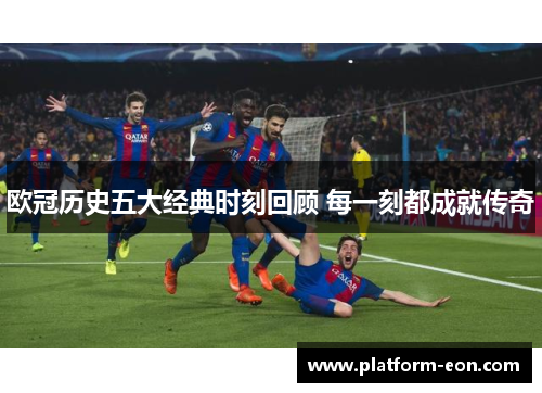 欧冠历史五大经典时刻回顾 每一刻都成就传奇