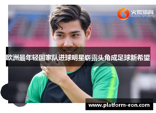 欧洲最年轻国家队进球明星崭露头角成足球新希望