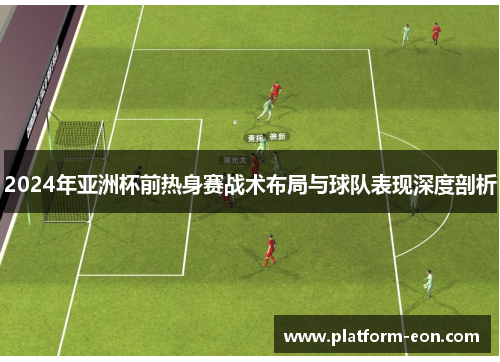 2024年亚洲杯前热身赛战术布局与球队表现深度剖析