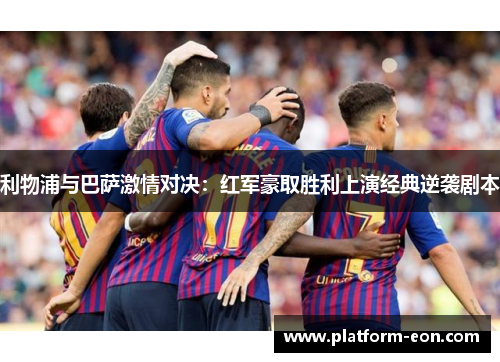 利物浦与巴萨激情对决：红军豪取胜利上演经典逆袭剧本