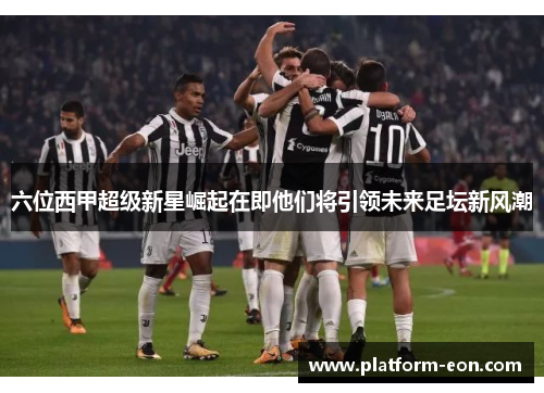 六位西甲超级新星崛起在即他们将引领未来足坛新风潮