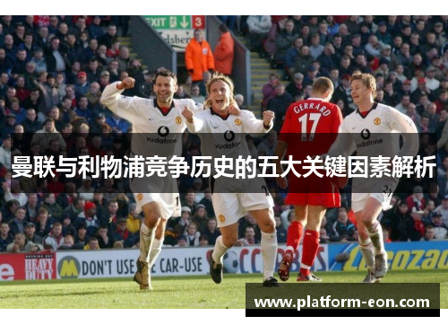 曼联与利物浦竞争历史的五大关键因素解析