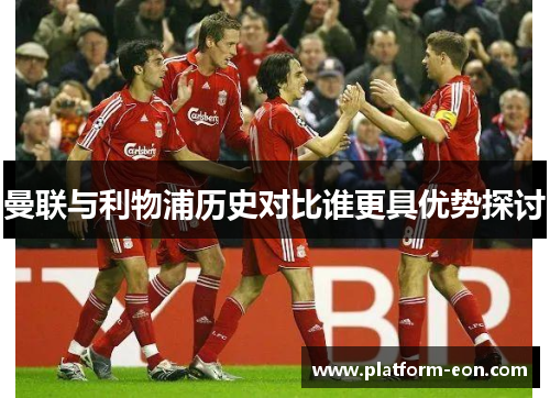 曼联与利物浦历史对比谁更具优势探讨