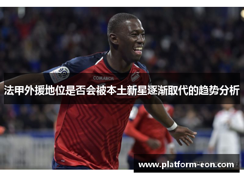法甲外援地位是否会被本土新星逐渐取代的趋势分析