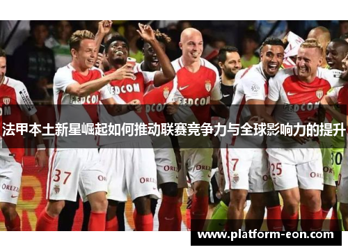 法甲本土新星崛起如何推动联赛竞争力与全球影响力的提升