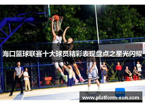 海口篮球联赛十大球员精彩表现盘点之星光闪耀