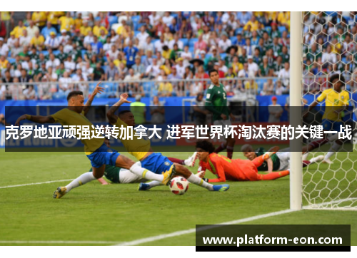 克罗地亚顽强逆转加拿大 进军世界杯淘汰赛的关键一战
