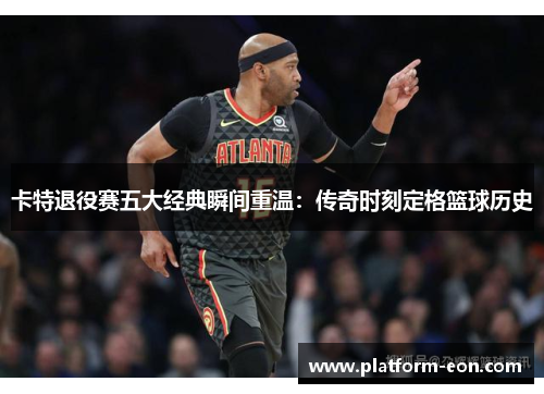 卡特退役赛五大经典瞬间重温：传奇时刻定格篮球历史