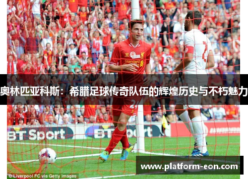 奥林匹亚科斯：希腊足球传奇队伍的辉煌历史与不朽魅力