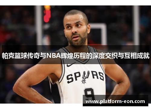 帕克篮球传奇与NBA辉煌历程的深度交织与互相成就