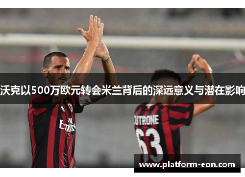 沃克以500万欧元转会米兰背后的深远意义与潜在影响