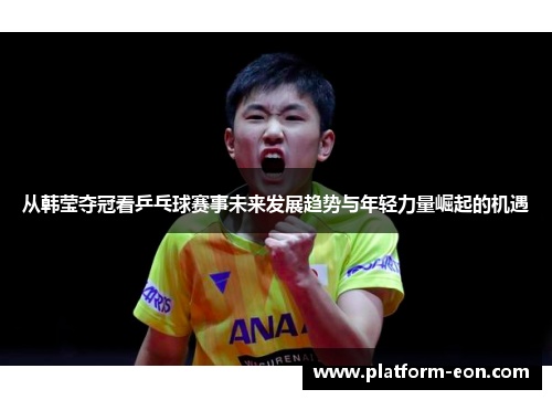 从韩莹夺冠看乒乓球赛事未来发展趋势与年轻力量崛起的机遇