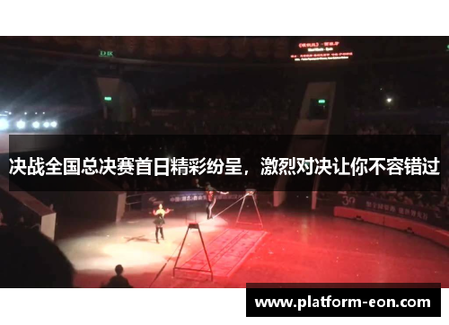 决战全国总决赛首日精彩纷呈，激烈对决让你不容错过
