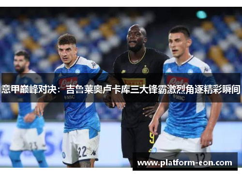 意甲巅峰对决：吉鲁莱奥卢卡库三大锋霸激烈角逐精彩瞬间