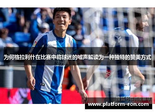 为何格拉利什在比赛中将球迷的嘘声解读为一种独特的赞美方式