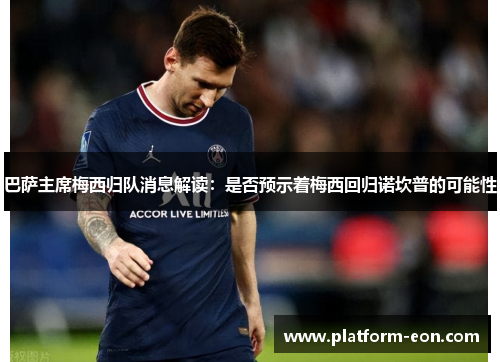 巴萨主席梅西归队消息解读：是否预示着梅西回归诺坎普的可能性