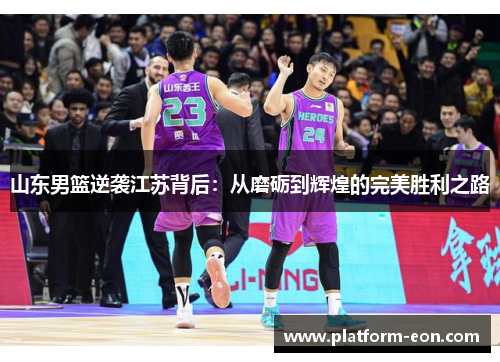 山东男篮逆袭江苏背后：从磨砺到辉煌的完美胜利之路