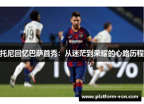 托尼回忆巴萨首秀：从迷茫到荣耀的心路历程