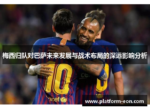 梅西归队对巴萨未来发展与战术布局的深远影响分析