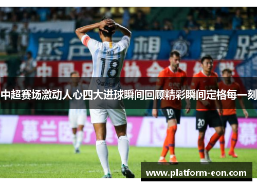 中超赛场激动人心四大进球瞬间回顾精彩瞬间定格每一刻