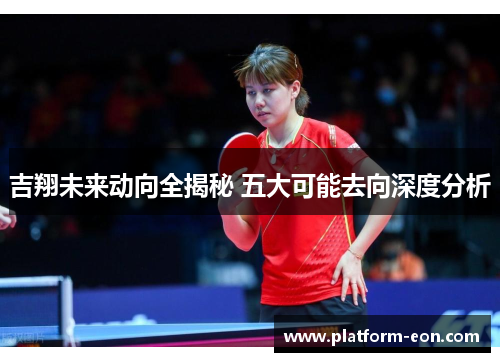 吉翔未来动向全揭秘 五大可能去向深度分析