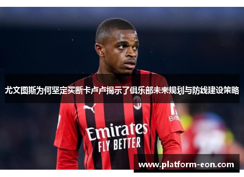 尤文图斯为何坚定买断卡卢卢揭示了俱乐部未来规划与防线建设策略