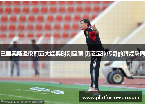 巴里奥斯退役前五大经典时刻回顾 见证足球传奇的辉煌瞬间