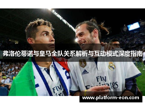 弗洛伦蒂诺与皇马全队关系解析与互动模式深度指南