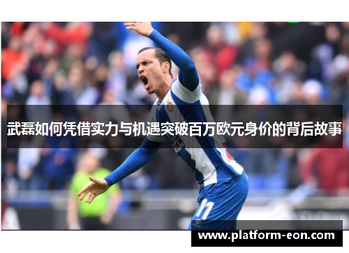 武磊如何凭借实力与机遇突破百万欧元身价的背后故事