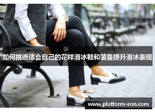 如何挑选适合自己的花样滑冰鞋和装备提升滑冰表现