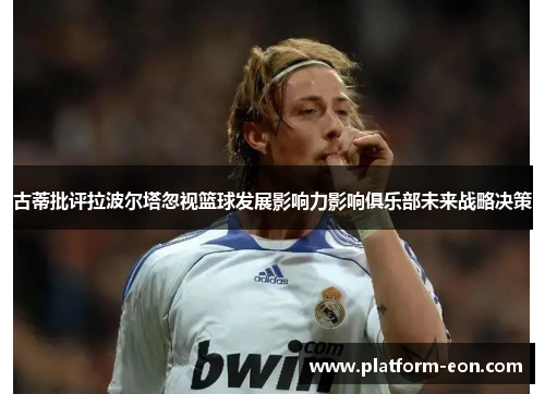 古蒂批评拉波尔塔忽视篮球发展影响力影响俱乐部未来战略决策