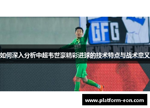 如何深入分析中超韦世豪精彩进球的技术特点与战术意义