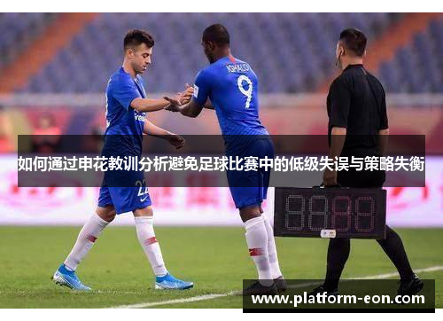 如何通过申花教训分析避免足球比赛中的低级失误与策略失衡