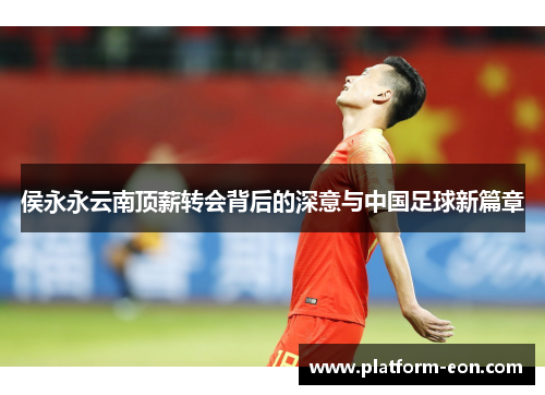侯永永云南顶薪转会背后的深意与中国足球新篇章