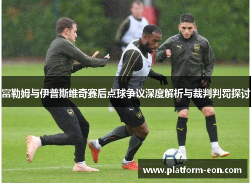 富勒姆与伊普斯维奇赛后点球争议深度解析与裁判判罚探讨