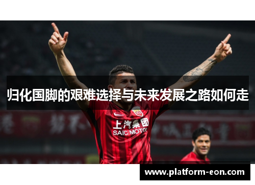 归化国脚的艰难选择与未来发展之路如何走