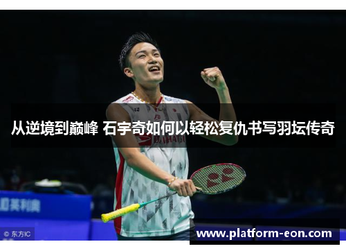 从逆境到巅峰 石宇奇如何以轻松复仇书写羽坛传奇