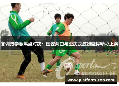 冬训教学赛焦点对决：国安海口与重庆龙激烈碰撞精彩上演